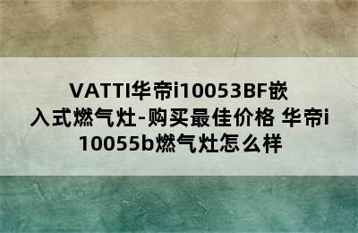 VATTI华帝i10053BF嵌入式燃气灶-购买最佳价格 华帝i10055b燃气灶怎么样